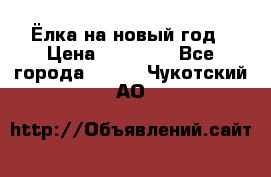 Ёлка на новый год › Цена ­ 30 000 - Все города  »    . Чукотский АО